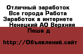 Отличный заработок - Все города Работа » Заработок в интернете   . Ненецкий АО,Верхняя Пеша д.